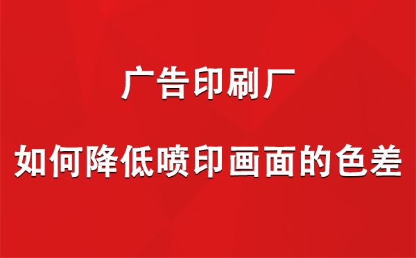 古浪广告古浪印刷厂如何降低喷印画面的色差